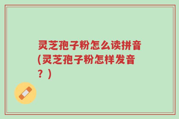 灵芝孢子粉怎么读拼音(灵芝孢子粉怎样发音?)-第1张图片-超越 灵芝孢子粉怎么读拼音(灵芝孢子粉怎样发音?)-第1张图片-超越
