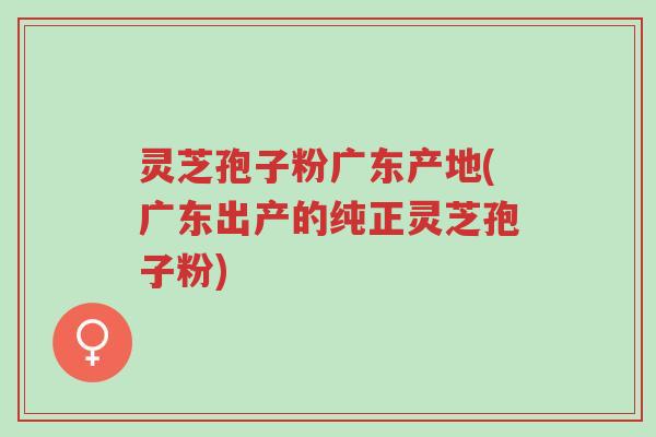灵芝孢子粉广东产地(广东出产的纯正灵芝孢子粉)-第1张图片-超越 灵芝孢子粉广东产地(广东出产的纯正灵芝孢子粉)-第1张图片-超越