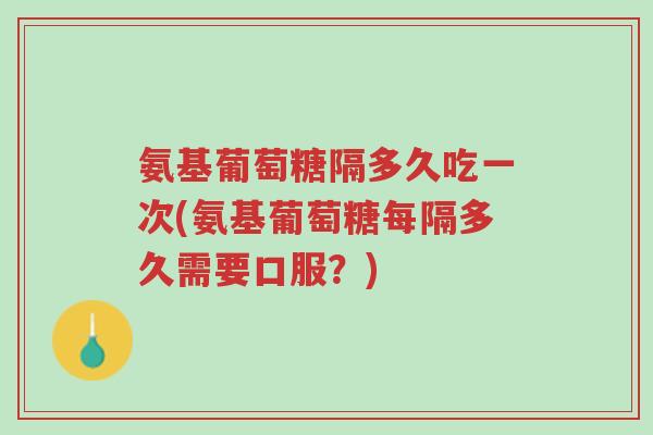氨基葡萄糖隔多久吃一次(氨基葡萄糖每隔多久需要口服?)-第1张图片-超越 氨基葡萄糖隔多久吃一次(氨基葡萄糖每隔多久需要口服?)-第1张图片-超越