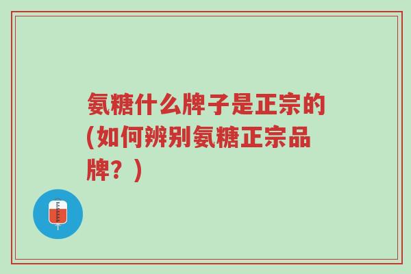 氨糖什么牌子是正宗的(如何辨别氨糖正宗品牌?)-第1张图片-超越 氨糖什么牌子是正宗的(如何辨别氨糖正宗品牌?)-第1张图片-超越