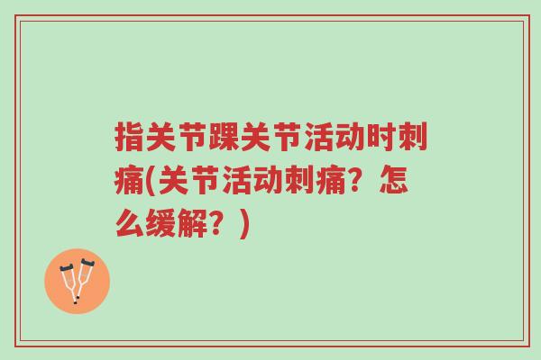 指关节踝关节活动时刺痛(关节活动刺痛?怎么缓解?)-第1张图片-超越 指关节踝关节活动时刺痛(关节活动刺痛?怎么缓解?)-第1张图片-超越