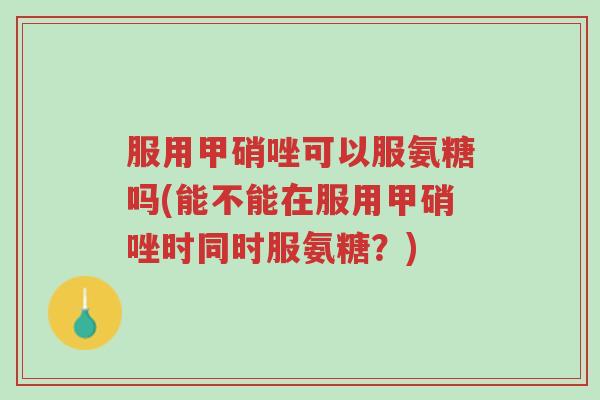 服用甲硝唑可以服氨糖吗(能不能在服用甲硝唑时同时服氨糖?)-第1张图片-超越 服用甲硝唑可以服氨糖吗(能不能在服用甲硝唑时同时服氨糖?)-第1张图片-超越
