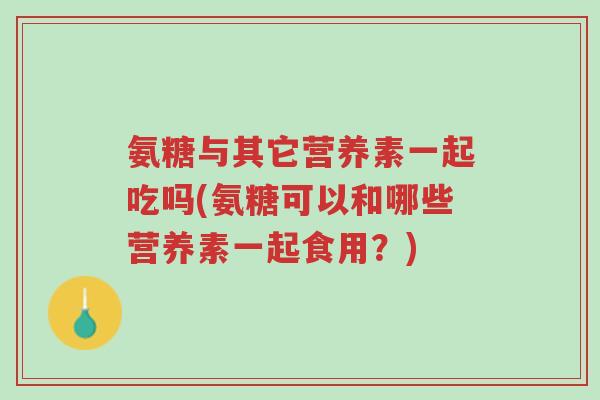 氨糖与其它营养素一起吃吗(氨糖可以和哪些营养素一起食用?)-第1张图片-超越 氨糖与其它营养素一起吃吗(氨糖可以和哪些营养素一起食用?)-第1张图片-超越