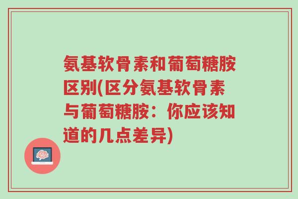 氨基软骨素和葡萄糖胺区别(区分氨基软骨素与葡萄糖胺:你应该知道的几点差异)-第1张图片-超越 氨基软骨素和葡萄糖胺区别(区分氨基软骨素与葡萄糖胺:你应该知道的几点差异)-第1张图片-超越
