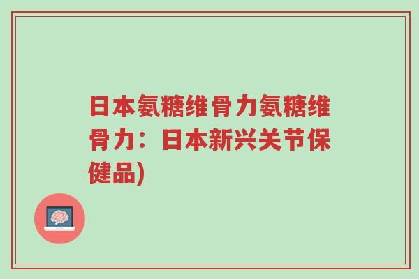 日本氨糖维骨力氨糖维骨力:日本新兴关节保健品)-第1张图片-超越 日本氨糖维骨力氨糖维骨力:日本新兴关节保健品)-第1张图片-超越