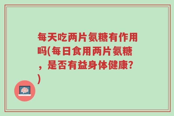 每天吃两片氨糖有作用吗(每日食用两片氨糖,是否有益身体健康?)-第1张图片-超越 每天吃两片氨糖有作用吗(每日食用两片氨糖,是否有益身体健康?)-第1张图片-超越