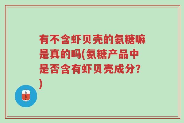 有不含虾贝壳的氨糖嘛是真的吗(氨糖产品中是否含有虾贝壳成分？)-第1张图片-超越