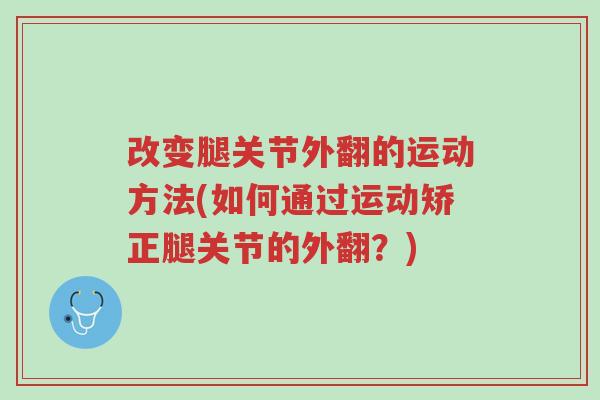 改变腿关节外翻的运动方法(如何通过运动矫正腿关节的外翻?)-第1张图片-超越 改变腿关节外翻的运动方法(如何通过运动矫正腿关节的外翻?)-第1张图片-超越
