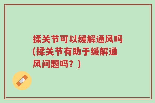 揉关节可以缓解通风吗(揉关节有助于缓解通风问题吗？)-第1张图片-超越