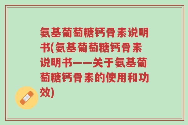 氨基葡萄糖钙骨素说明书(氨基葡萄糖钙骨素说明书——关于氨基葡萄糖钙骨素的使用和功效)-第1张图片-超越 氨基葡萄糖钙骨素说明书(氨基葡萄糖钙骨素说明书——关于氨基葡萄糖钙骨素的使用和功效)-第1张图片-超越