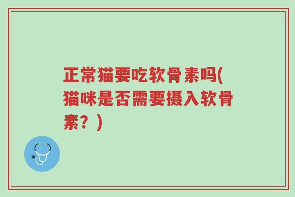 正常猫要吃软骨素吗(猫咪是否需要摄入软骨素?)-第1张图片-超越 正常猫要吃软骨素吗(猫咪是否需要摄入软骨素?)-第1张图片-超越