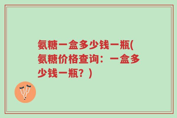 氨糖一盒多少钱一瓶(氨糖价格查询:一盒多少钱一瓶?)-第1张图片-超越 氨糖一盒多少钱一瓶(氨糖价格查询:一盒多少钱一瓶?)-第1张图片-超越
