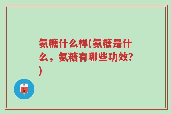 氨糖什么样(氨糖是什么,氨糖有哪些功效?)-第1张图片-超越 氨糖什么样(氨糖是什么,氨糖有哪些功效?)-第1张图片-超越