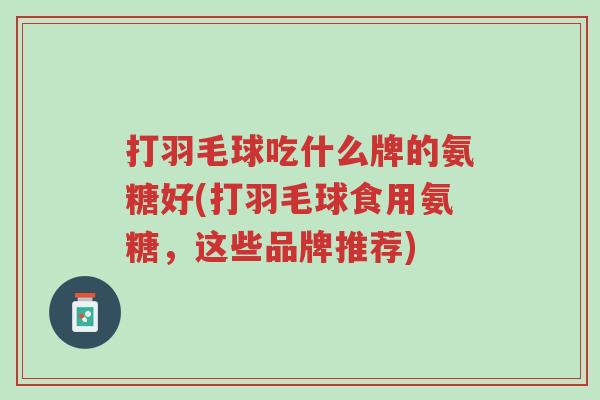 打羽毛球吃什么牌的氨糖好(打羽毛球食用氨糖,这些品牌推荐)-第1张图片-超越 打羽毛球吃什么牌的氨糖好(打羽毛球食用氨糖,这些品牌推荐)-第1张图片-超越