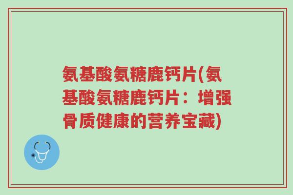 氨基酸氨糖鹿钙片(氨基酸氨糖鹿钙片:增强骨质健康的营养宝藏)-第1张图片-超越 氨基酸氨糖鹿钙片(氨基酸氨糖鹿钙片:增强骨质健康的营养宝藏)-第1张图片-超越
