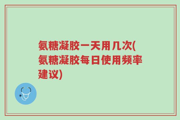 氨糖凝胶一天用几次(氨糖凝胶每日使用频率建议)-第1张图片-超越