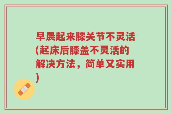 早晨起来膝关节不灵活(起床后膝盖不灵活的解决方法,简单又实用)-第1张图片-超越 早晨起来膝关节不灵活(起床后膝盖不灵活的解决方法,简单又实用)-第1张图片-超越