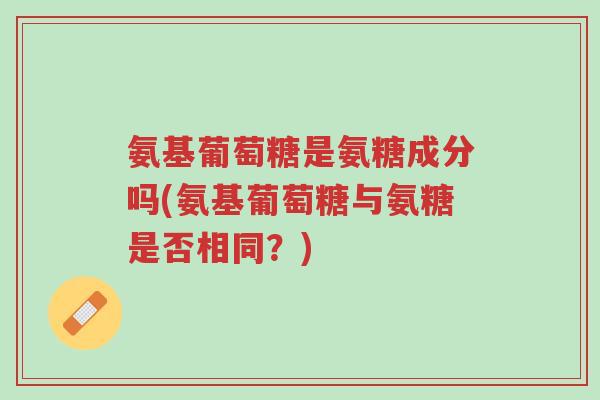 氨基葡萄糖是氨糖成分吗(氨基葡萄糖与氨糖是否相同？)-第1张图片-超越