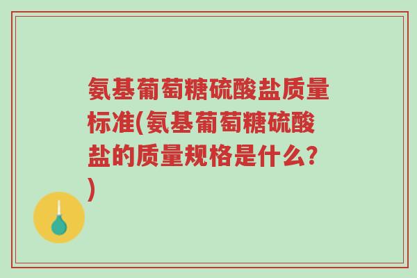 氨基葡萄糖硫酸盐质量标准(氨基葡萄糖硫酸盐的质量规格是什么?)-第1张图片-超越 氨基葡萄糖硫酸盐质量标准(氨基葡萄糖硫酸盐的质量规格是什么?)-第1张图片-超越