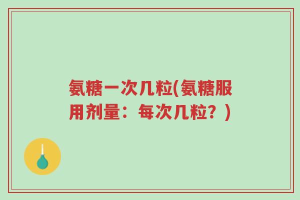 氨糖一次几粒(氨糖服用剂量:每次几粒?)-第1张图片-超越 氨糖一次几粒(氨糖服用剂量:每次几粒?)-第1张图片-超越