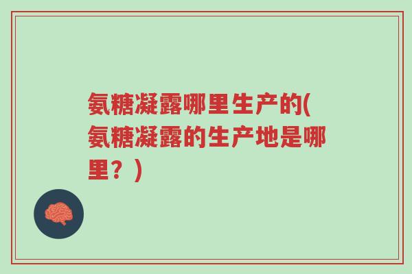 氨糖凝露哪里生产的(氨糖凝露的生产地是哪里？)-第1张图片-超越