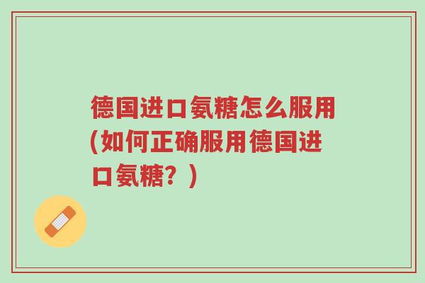 德国进口氨糖怎么服用(如何正确服用德国进口氨糖?)-第1张图片-超越 德国进口氨糖怎么服用(如何正确服用德国进口氨糖?)-第1张图片-超越