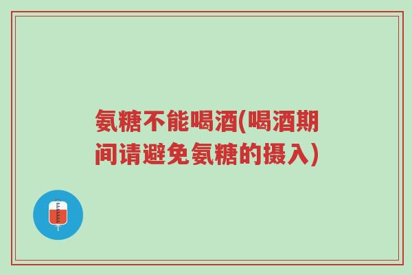 氨糖不能喝酒(喝酒期间请避免氨糖的摄入)-第1张图片-超越 氨糖不能喝酒(喝酒期间请避免氨糖的摄入)-第1张图片-超越