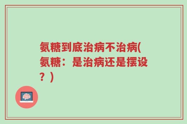 氨糖到底治病不治病(氨糖:是治病还是摆设?)-第1张图片-超越 氨糖到底治病不治病(氨糖:是治病还是摆设?)-第1张图片-超越