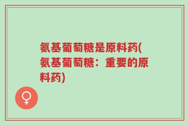氨基葡萄糖是原料药(氨基葡萄糖：重要的原料药)-第1张图片-超越