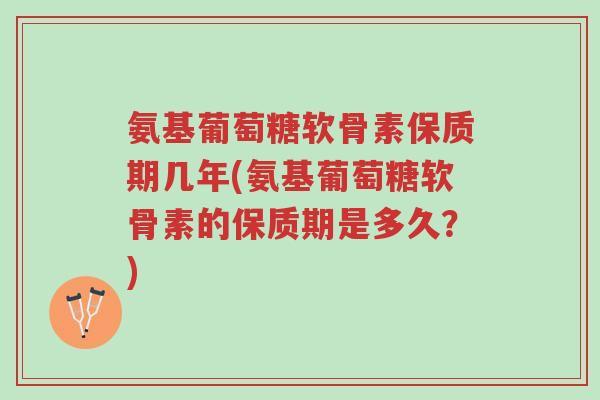 氨基葡萄糖软骨素保质期几年(氨基葡萄糖软骨素的保质期是多久?)-第1张图片-超越 氨基葡萄糖软骨素保质期几年(氨基葡萄糖软骨素的保质期是多久?)-第1张图片-超越