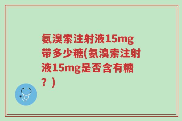 氨溴索注射液15mg带多少糖(氨溴索注射液15mg是否含有糖?)-第1张图片-超越 氨溴索注射液15mg带多少糖(氨溴索注射液15mg是否含有糖?)-第1张图片-超越
