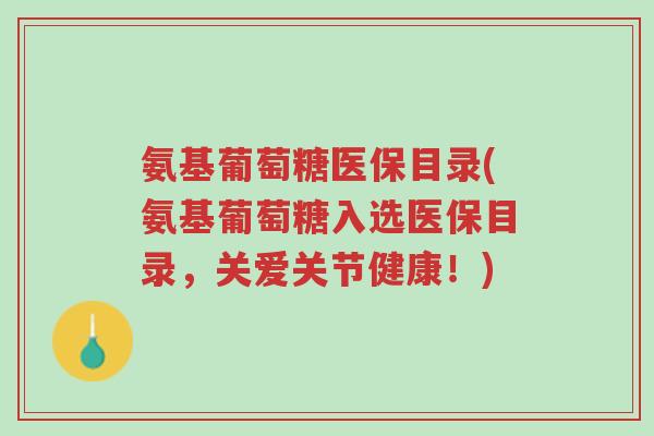 氨基葡萄糖医保目录(氨基葡萄糖入选医保目录，关爱关节健康！)-第1张图片-超越