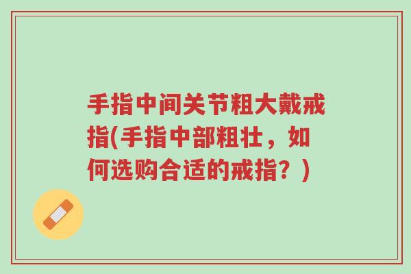 手指中间关节粗大戴戒指(手指中部粗壮,如何选购合适的戒指?)-第1张图片-超越 手指中间关节粗大戴戒指(手指中部粗壮,如何选购合适的戒指?)-第1张图片-超越