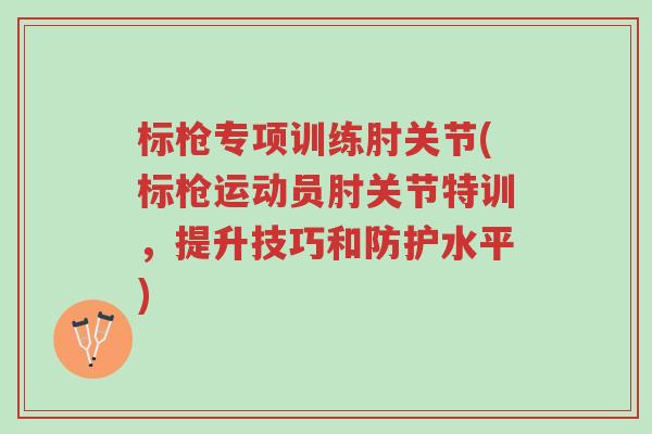 标枪专项训练肘关节(标枪运动员肘关节特训,提升技巧和防护水平)-第1张图片-超越 标枪专项训练肘关节(标枪运动员肘关节特训,提升技巧和防护水平)-第1张图片-超越