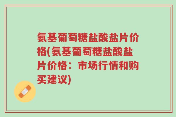氨基葡萄糖盐酸盐片价格(氨基葡萄糖盐酸盐片价格:市场行情和购买建议)-第1张图片-超越 氨基葡萄糖盐酸盐片价格(氨基葡萄糖盐酸盐片价格:市场行情和购买建议)-第1张图片-超越