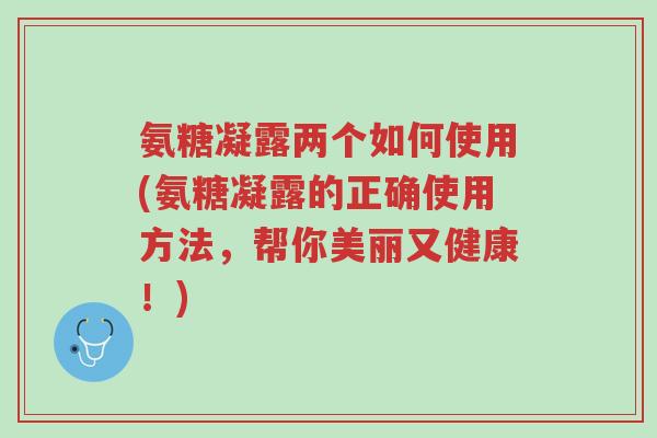 氨糖凝露两个如何使用(氨糖凝露的正确使用方法,帮你美丽又健康!)-第1张图片-超越 氨糖凝露两个如何使用(氨糖凝露的正确使用方法,帮你美丽又健康!)-第1张图片-超越