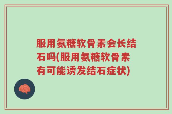 服用氨糖软骨素会长结石吗(服用氨糖软骨素有可能诱发结石症状)-第1张图片-超越 服用氨糖软骨素会长结石吗(服用氨糖软骨素有可能诱发结石症状)-第1张图片-超越