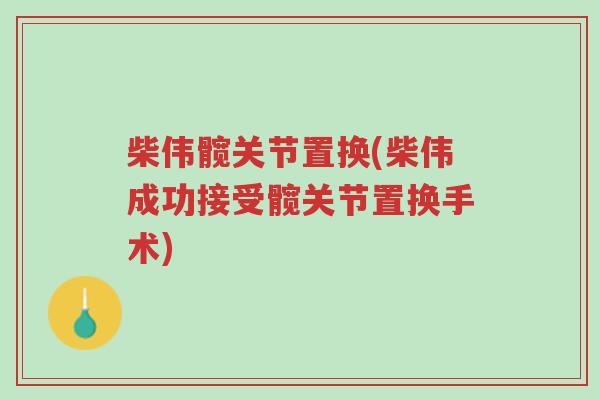 柴伟髋关节置换(柴伟成功接受髋关节置换手术)-第1张图片-超越 柴伟髋关节置换(柴伟成功接受髋关节置换手术)-第1张图片-超越