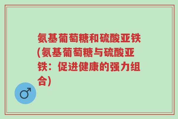 氨基葡萄糖和硫酸亚铁(氨基葡萄糖与硫酸亚铁：促进健康的强力组合)-第1张图片-超越