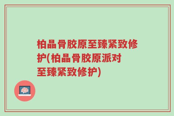 柏晶骨胶原至臻紧致修护(柏晶骨胶原派对 至臻紧致修护)-第1张图片-超越 柏晶骨胶原至臻紧致修护(柏晶骨胶原派对 至臻紧致修护)-第1张图片-超越