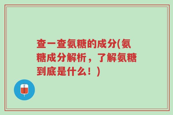 查一查氨糖的成分(氨糖成分解析,了解氨糖到底是什么!)-第1张图片-超越 查一查氨糖的成分(氨糖成分解析,了解氨糖到底是什么!)-第1张图片-超越