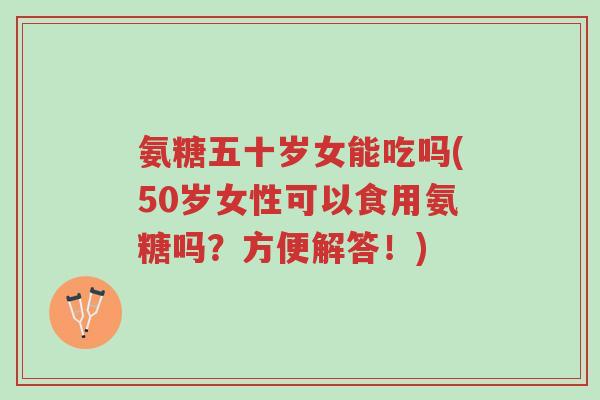 氨糖五十岁女能吃吗(50岁女性可以食用氨糖吗?方便解答!)-第1张图片-超越 氨糖五十岁女能吃吗(50岁女性可以食用氨糖吗?方便解答!)-第1张图片-超越