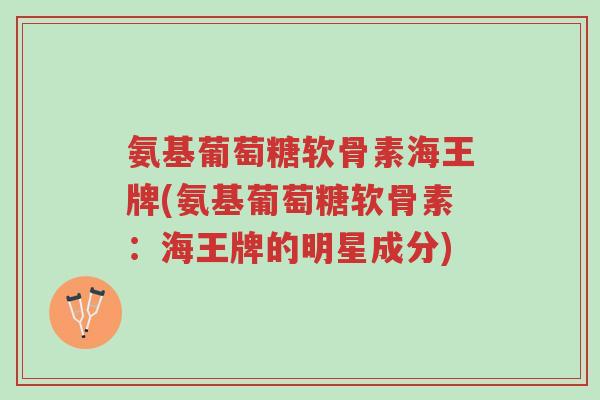 氨基葡萄糖软骨素海王牌(氨基葡萄糖软骨素:海王牌的明星成分)-第1张图片-超越 氨基葡萄糖软骨素海王牌(氨基葡萄糖软骨素:海王牌的明星成分)-第1张图片-超越