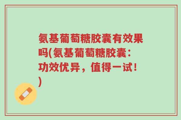 氨基葡萄糖胶囊有效果吗(氨基葡萄糖胶囊：功效优异，值得一试！)-第1张图片-超越