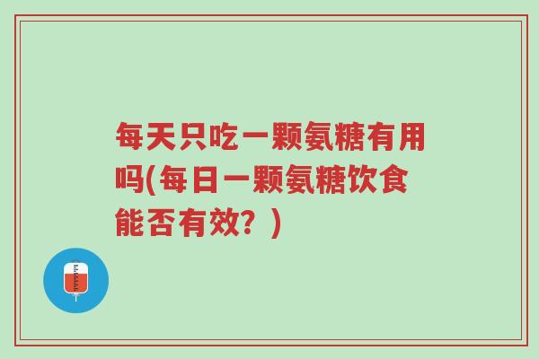 每天只吃一颗氨糖有用吗(每日一颗氨糖饮食能否有效?)-第1张图片-超越 每天只吃一颗氨糖有用吗(每日一颗氨糖饮食能否有效?)-第1张图片-超越