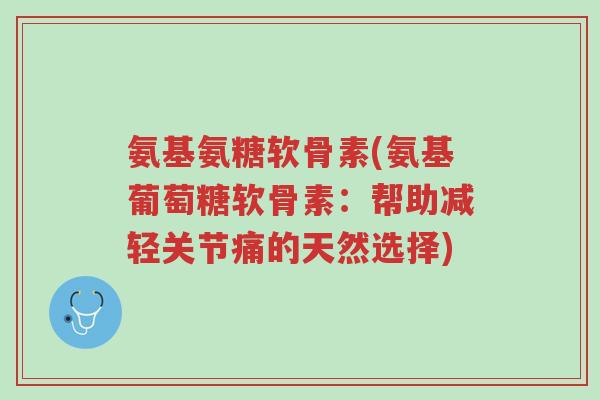 氨基氨糖软骨素(氨基葡萄糖软骨素:帮助减轻关节痛的天然选择)-第1张图片-超越 氨基氨糖软骨素(氨基葡萄糖软骨素:帮助减轻关节痛的天然选择)-第1张图片-超越