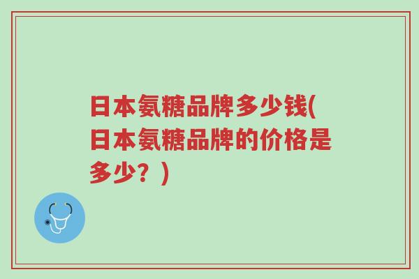 日本氨糖品牌多少钱(日本氨糖品牌的价格是多少?)-第1张图片-超越 日本氨糖品牌多少钱(日本氨糖品牌的价格是多少?)-第1张图片-超越