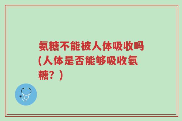 氨糖不能被人体吸收吗(人体是否能够吸收氨糖?)-第1张图片-超越 氨糖不能被人体吸收吗(人体是否能够吸收氨糖?)-第1张图片-超越