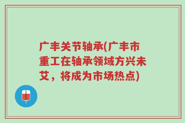 广丰关节轴承(广丰市重工在轴承领域方兴未艾,将成为市场热点)-第1张图片-超越 广丰关节轴承(广丰市重工在轴承领域方兴未艾,将成为市场热点)-第1张图片-超越