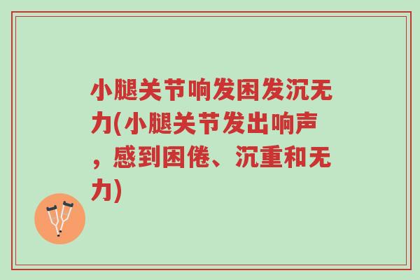 小腿关节响发困发沉无力(小腿关节发出响声,感到困倦、沉重和无力)-第1张图片-超越 小腿关节响发困发沉无力(小腿关节发出响声,感到困倦、沉重和无力)-第1张图片-超越